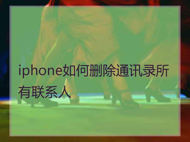 iphone如何删除通讯录所有联系人