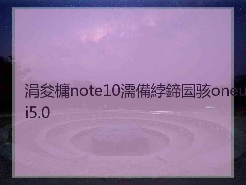 涓夋槦note10濡備綍鍗囩骇oneui5.0