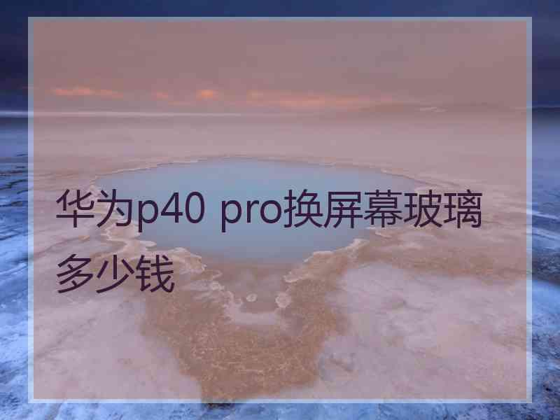 华为p40 pro换屏幕玻璃多少钱