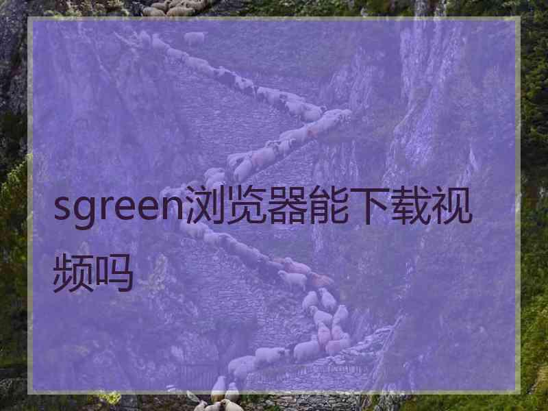 sgreen浏览器能下载视频吗