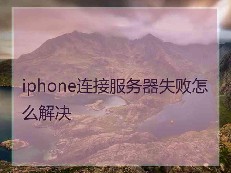 iphone连接服务器失败怎么解决