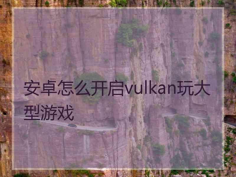 安卓怎么开启vulkan玩大型游戏