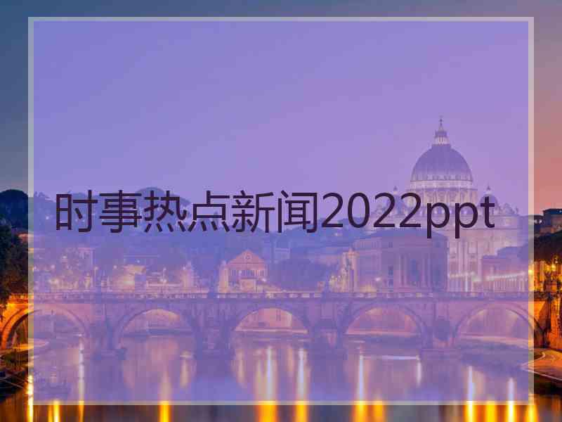 时事热点新闻2022ppt