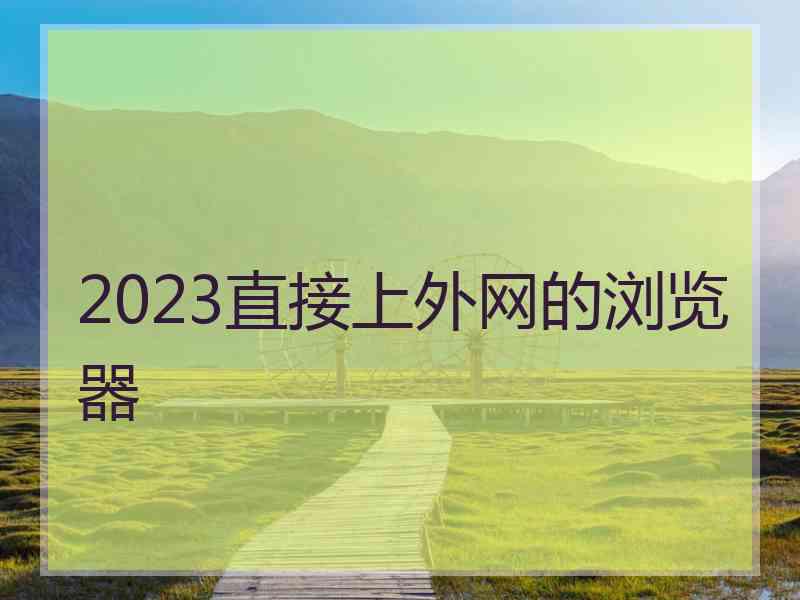 2023直接上外网的浏览器