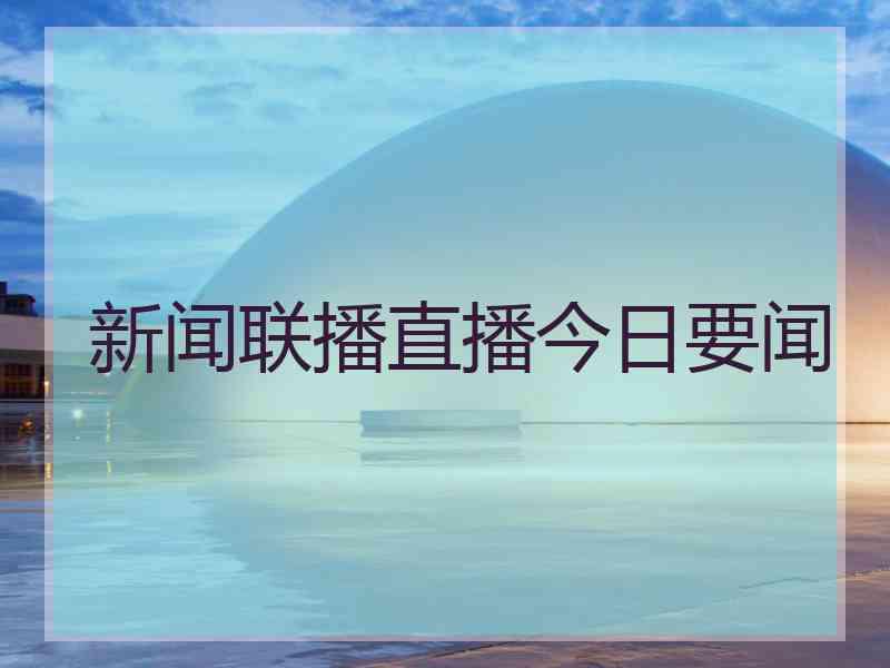 新闻联播直播今日要闻