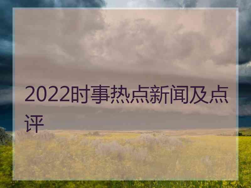 2022时事热点新闻及点评