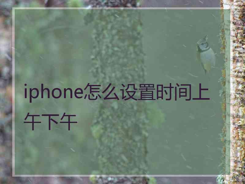 iphone怎么设置时间上午下午