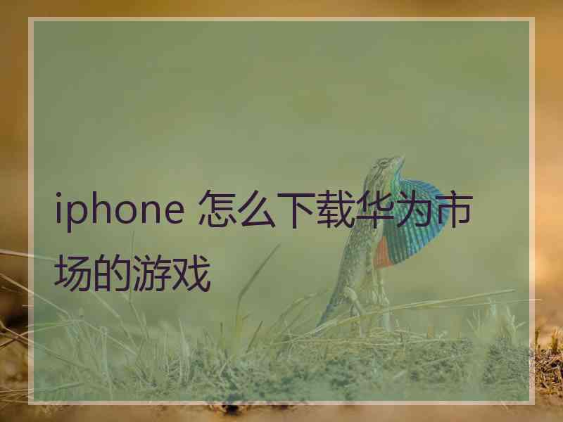 iphone 怎么下载华为市场的游戏