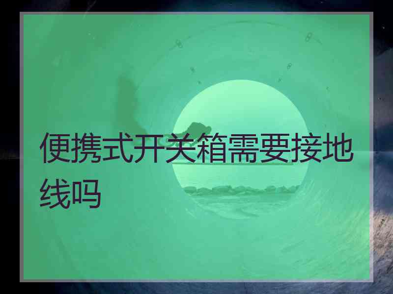 便携式开关箱需要接地线吗