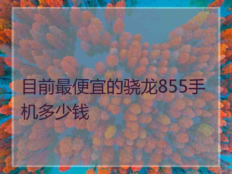 目前最便宜的骁龙855手机多少钱