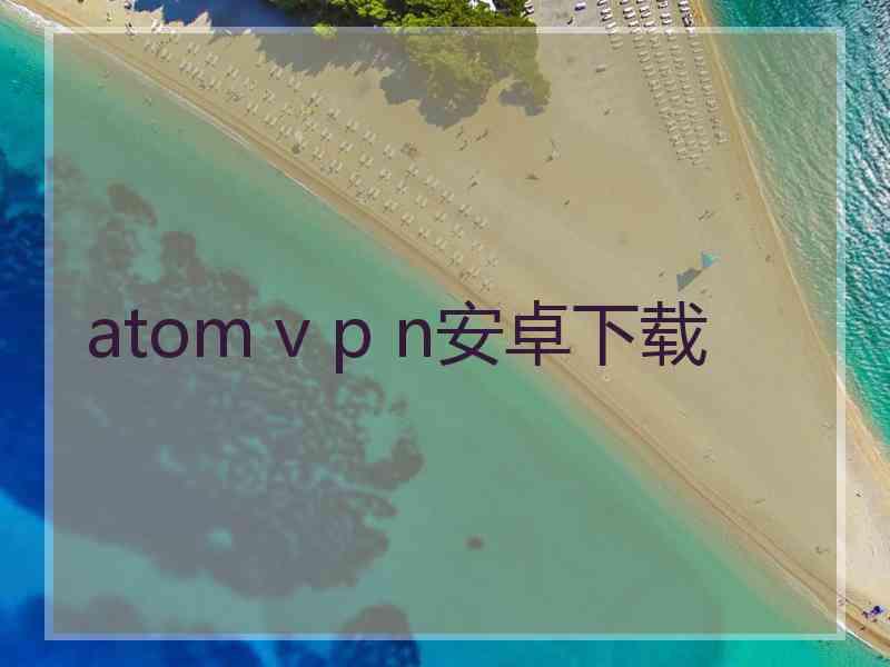 atom v p n安卓下载