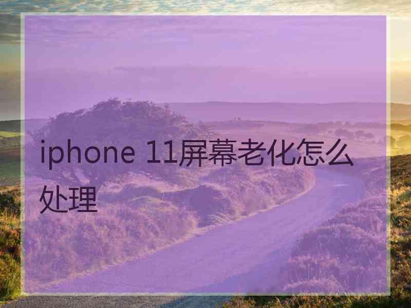 iphone 11屏幕老化怎么处理