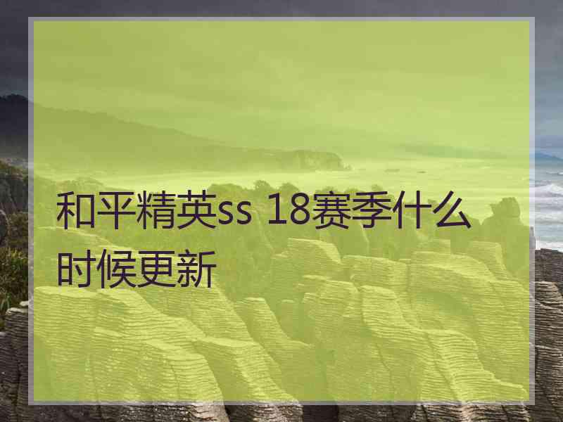 和平精英ss 18赛季什么时候更新