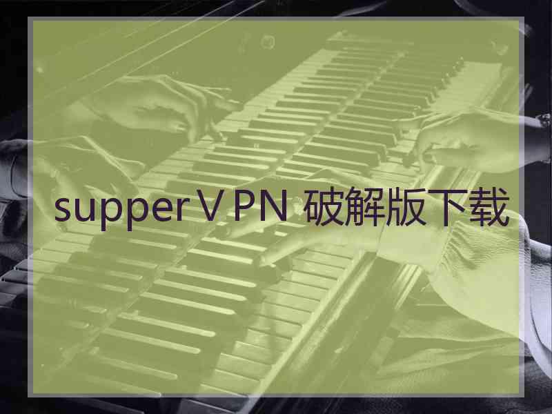 supperⅤPN 破解版下载