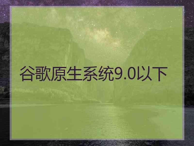 谷歌原生系统9.0以下