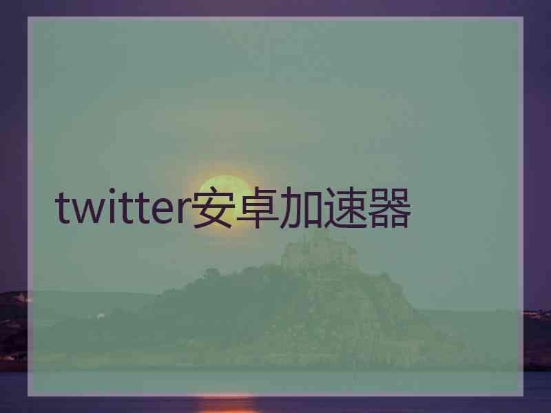 twitter安卓加速器