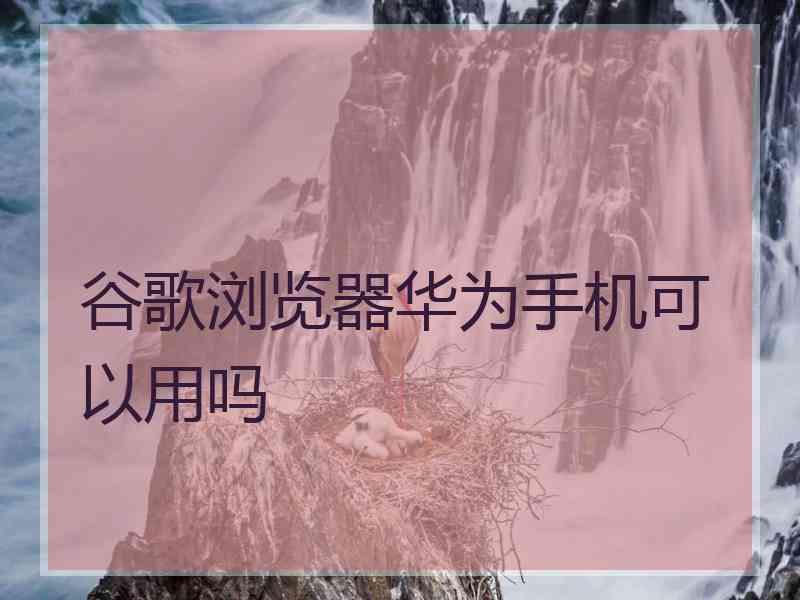 谷歌浏览器华为手机可以用吗