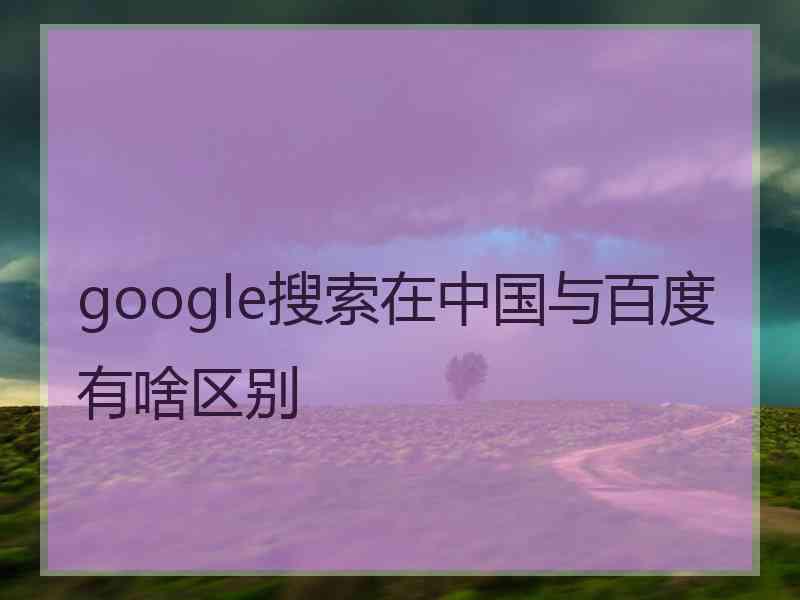 google搜索在中国与百度有啥区别