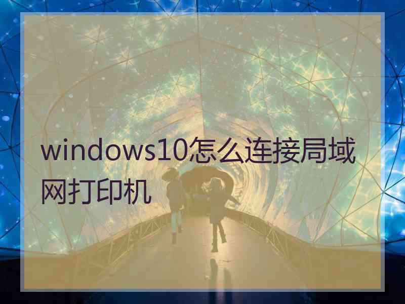 windows10怎么连接局域网打印机