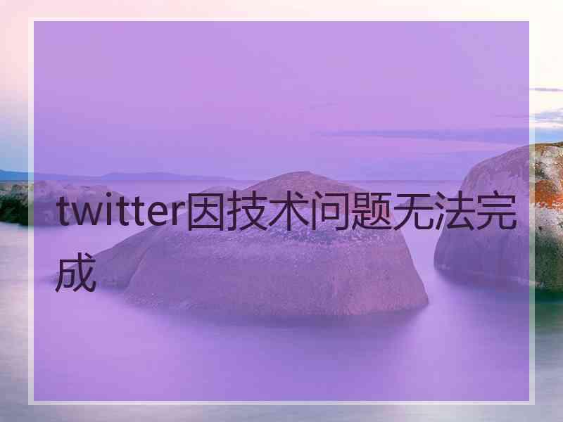 twitter因技术问题无法完成