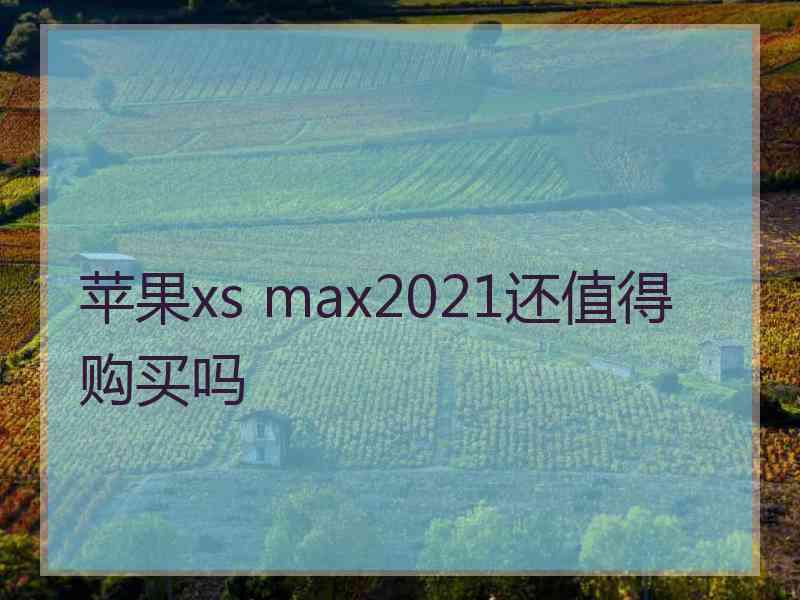 苹果xs max2021还值得购买吗