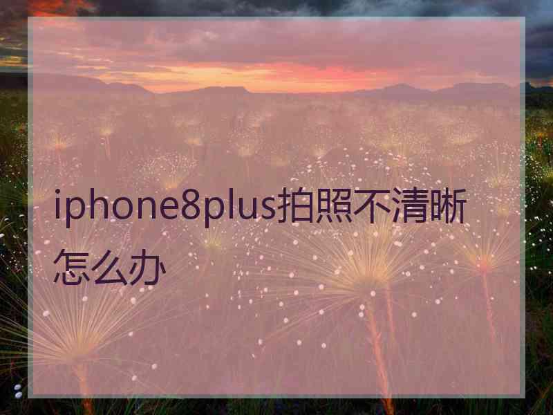 iphone8plus拍照不清晰怎么办