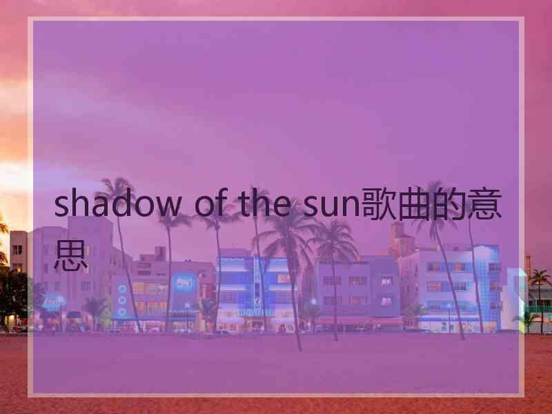 shadow of the sun歌曲的意思