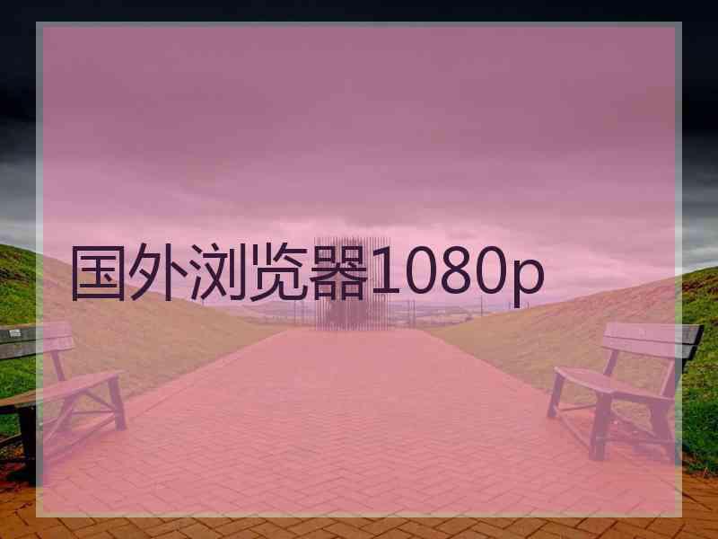 国外浏览器1080p