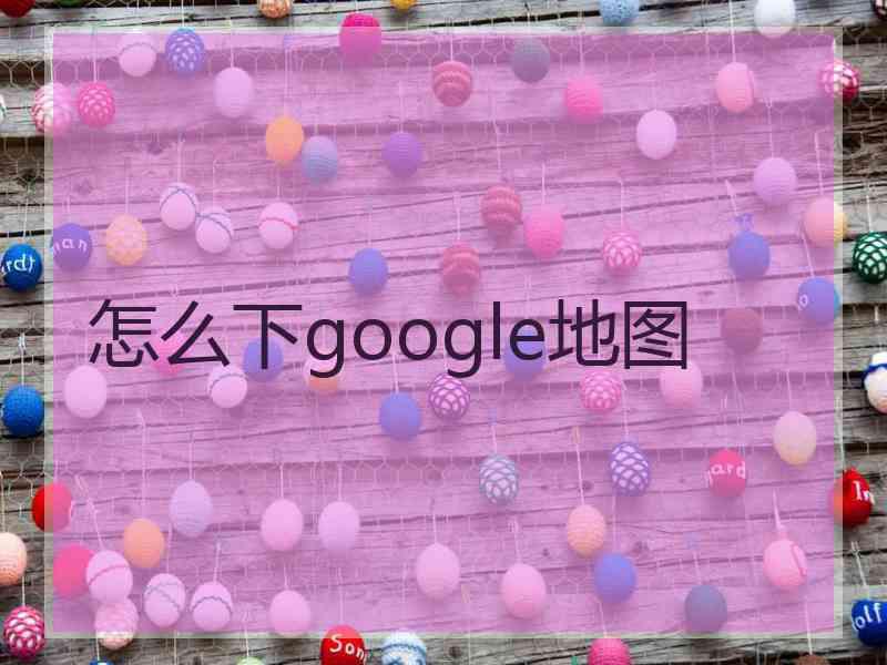 怎么下google地图