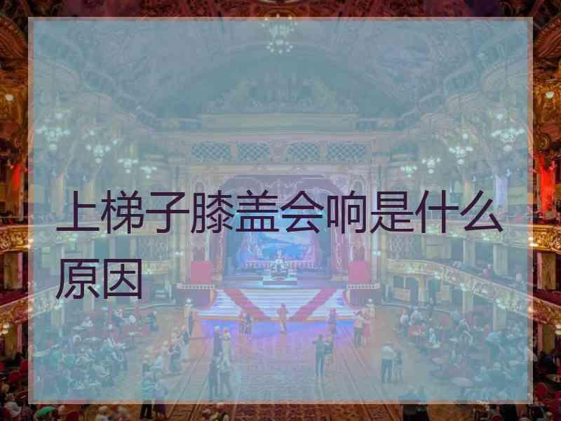 上梯子膝盖会响是什么原因