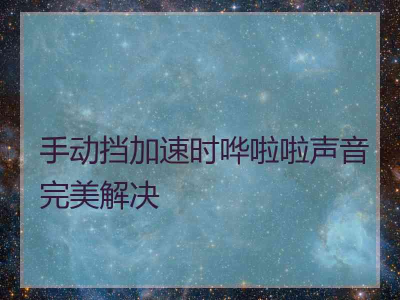 手动挡加速时哗啦啦声音完美解决