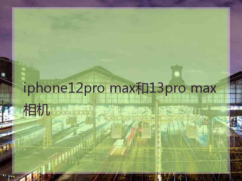 iphone12pro max和13pro max相机