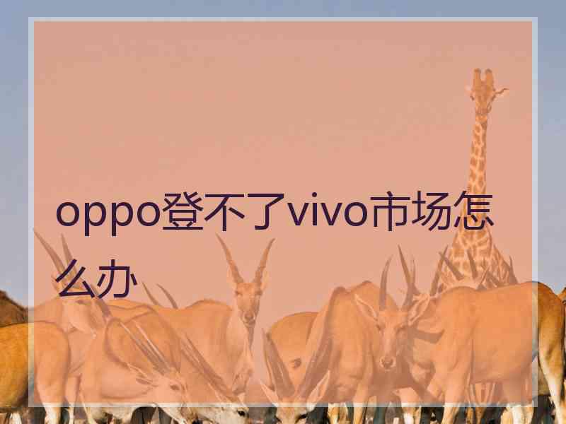 oppo登不了vivo市场怎么办