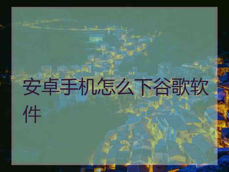 安卓手机怎么下谷歌软件