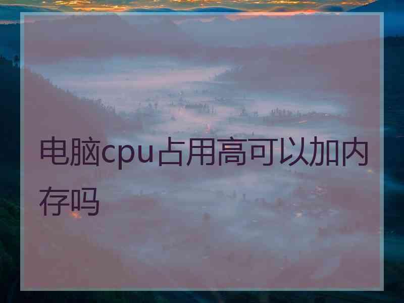 电脑cpu占用高可以加内存吗