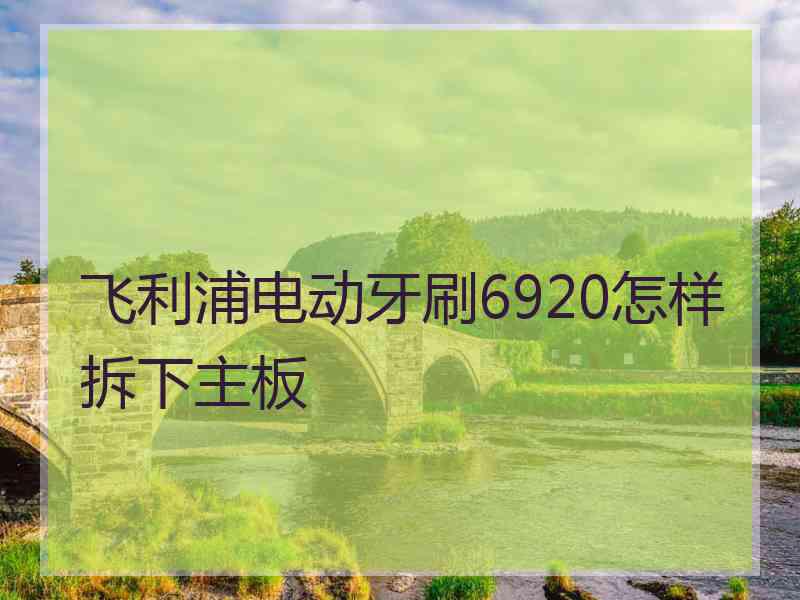 飞利浦电动牙刷6920怎样拆下主板