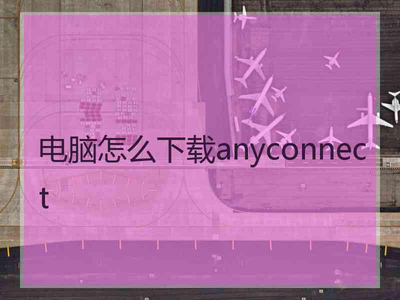 电脑怎么下载anyconnect