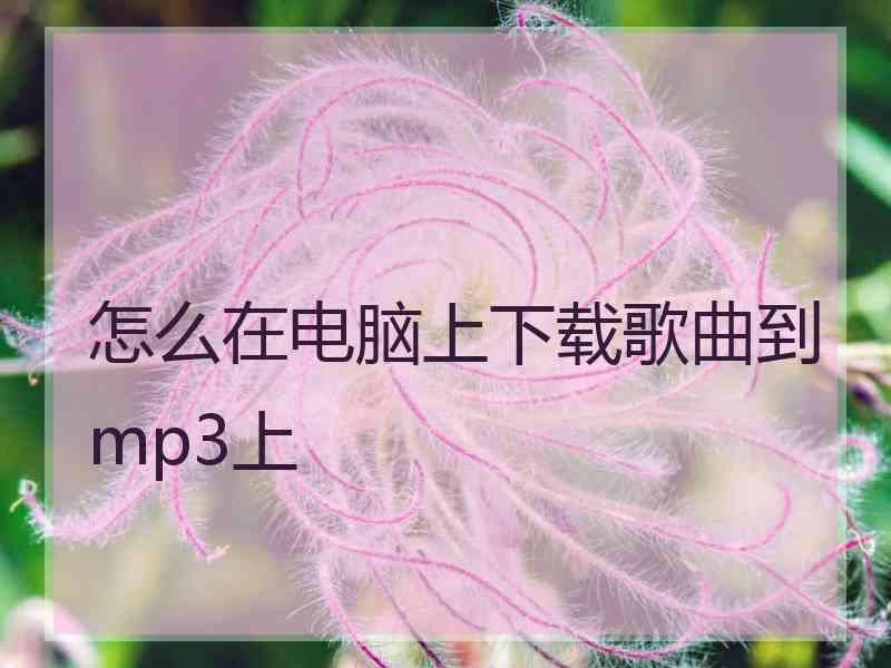 怎么在电脑上下载歌曲到mp3上