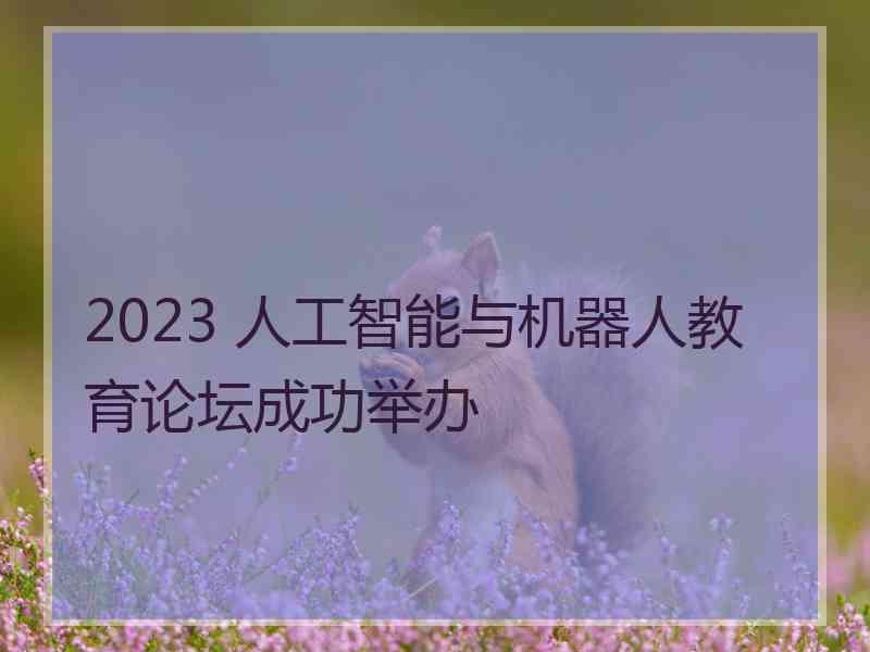 2023 人工智能与机器人教育论坛成功举办