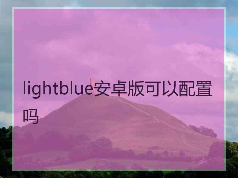 lightblue安卓版可以配置吗