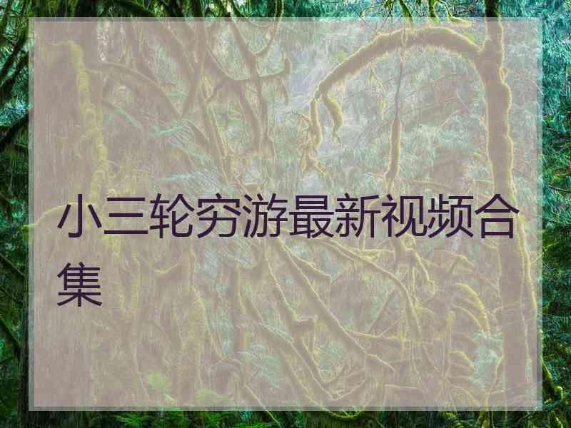 小三轮穷游最新视频合集