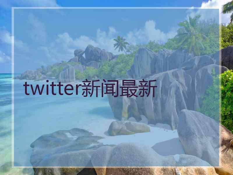 twitter新闻最新