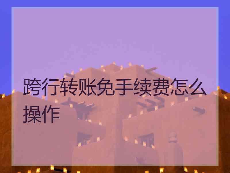 跨行转账免手续费怎么操作