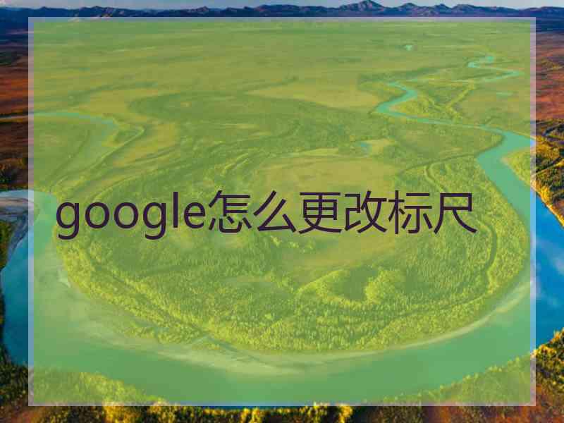 google怎么更改标尺