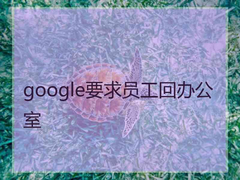 google要求员工回办公室