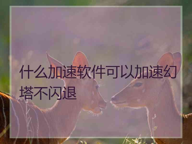 什么加速软件可以加速幻塔不闪退